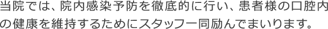 当院では、院内感染予防を徹底的に行い、患者様の口腔内の健康を維持するためにスタッフ一同励んでまいります。
