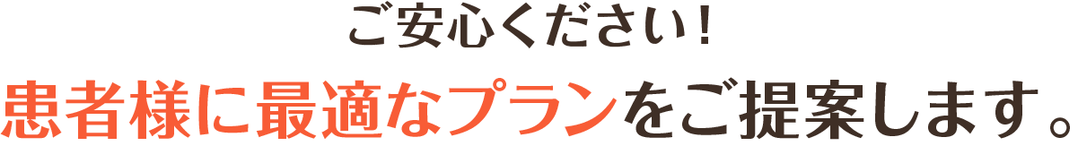 ご安心ください！患者様に最適なプランをご提案します。